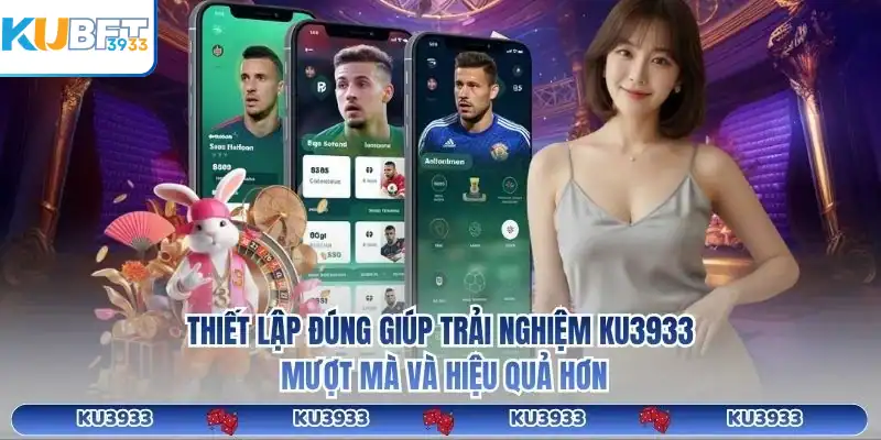 Thiết lập đúng giúp trải nghiệm KU3933 mượt mà và hiệu quả hơn