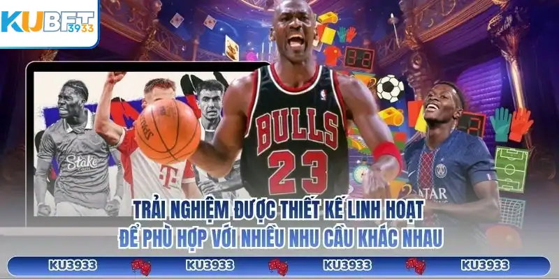 Trải nghiệm được thiết kế linh hoạt để phù hợp với nhiều nhu cầu khác nhau